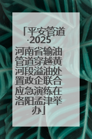 平安管道·2025河南省输油管道穿越黄河段溢油处置政企联合应急演练在洛阳孟津举办