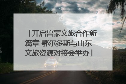 开启鲁蒙文旅合作新篇章 鄂尔多斯与山东文旅资源对接会举办