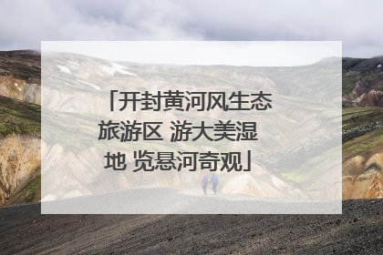 开封黄河风生态旅游区 游大美湿地 览悬河奇观