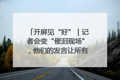 开屏见“好”｜记者会变“催泪现场”，他们的发言让所有人红了眼眶