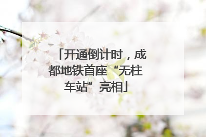 开通倒计时，成都地铁首座“无柱车站”亮相