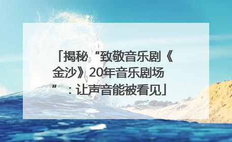揭秘“致敬音乐剧《金沙》20年音乐剧场”：让声音能被看见
