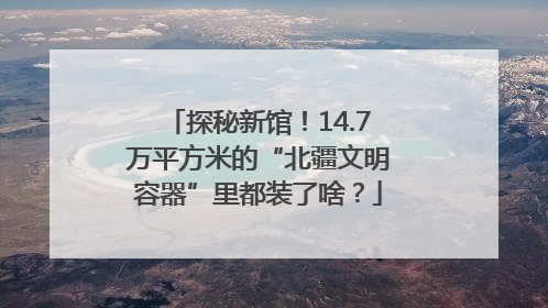 探秘新馆！14.7万平方米的“北疆文明容器”里都装了啥？