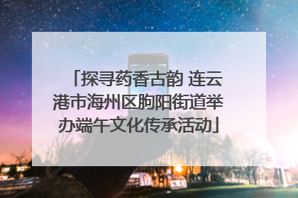 探寻药香古韵 连云港市海州区朐阳街道举办端午文化传承活动