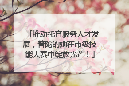 推动托育服务人才发展，普陀的她在市级技能大赛中绽放光芒！