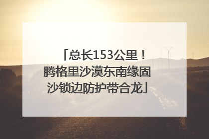 总长153公里！腾格里沙漠东南缘固沙锁边防护带合龙