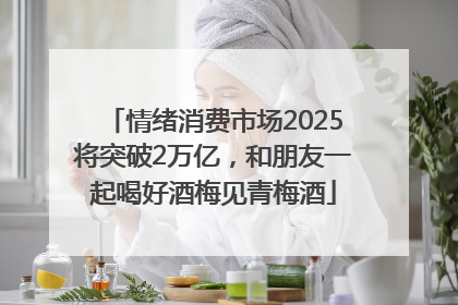 情绪消费市场2025将突破2万亿，和朋友一起喝好酒梅见青梅酒