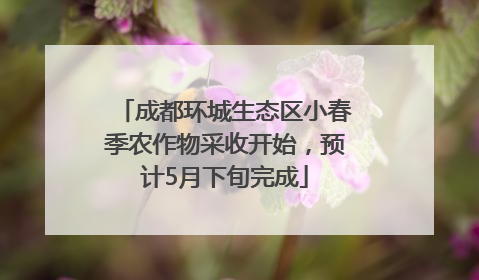 成都环城生态区小春季农作物采收开始，预计5月下旬完成
