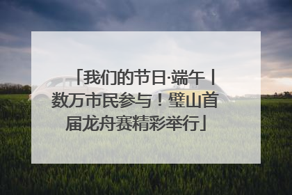 我们的节日·端午丨数万市民参与！璧山首届龙舟赛精彩举行