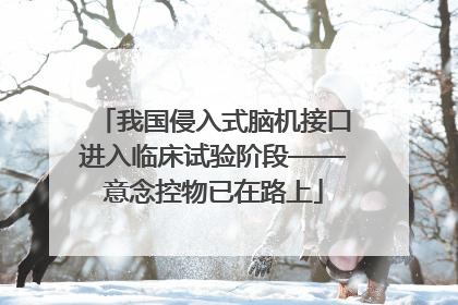 我国侵入式脑机接口进入临床试验阶段——意念控物已在路上