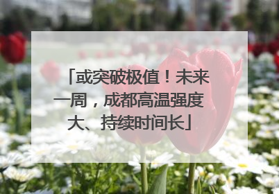 或突破极值！未来一周，成都高温强度大、持续时间长