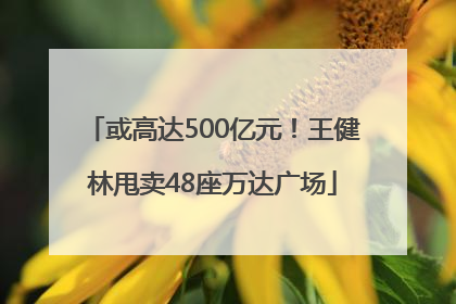 或高达500亿元！王健林甩卖48座万达广场