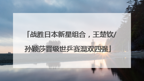 战胜日本新星组合，王楚钦/孙颖莎晋级世乒赛混双四强
