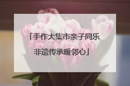 手作大集市亲子同乐 非遗传承暖邻心