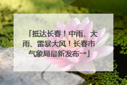 抵达长春！中雨、大雨、雷暴大风！长春市气象局最新发布→