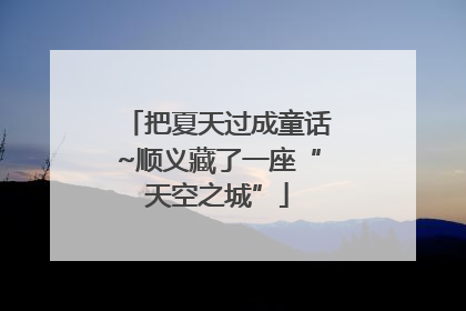 把夏天过成童话~顺义藏了一座“天空之城”