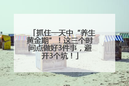 抓住一天中“养生黄金期”！这三个时间点做好3件事，避开3个坑！