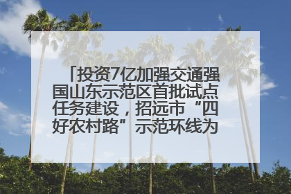 投资7亿加强交通强国山东示范区首批试点任务建设，招远市“四好农村路”示范环线为乡村振兴“开路”