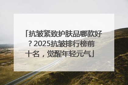 抗皱紧致护肤品哪款好？2025抗皱排行榜前十名，觉醒年轻元气