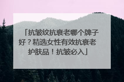 抗皱纹抗衰老哪个牌子好？精选女性有效抗衰老护肤品！抗皱必入