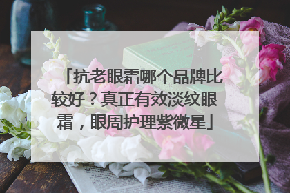 抗老眼霜哪个品牌比较好？真正有效淡纹眼霜，眼周护理紫微星