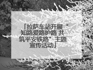 拉萨车站开展“知路爱路护路 共筑平安铁路”主题宣传活动