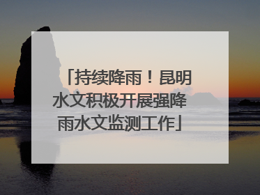 持续降雨！昆明水文积极开展强降雨水文监测工作