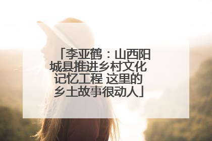 李亚鹤：山西阳城县推进乡村文化记忆工程 这里的乡土故事很动人