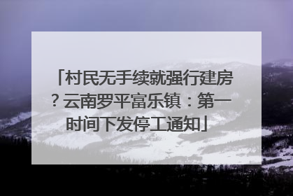 村民无手续就强行建房？云南罗平富乐镇：第一时间下发停工通知