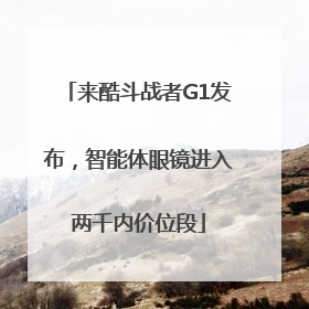 来酷斗战者G1发布，智能体眼镜进入两千内价位段