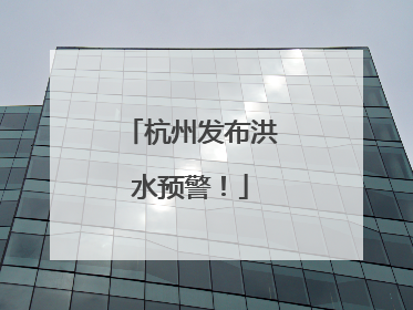 杭州发布洪水预警！