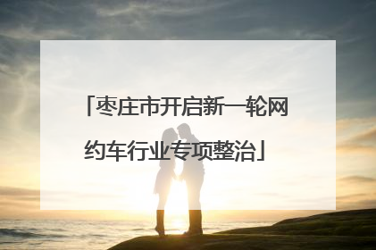 枣庄市开启新一轮网约车行业专项整治