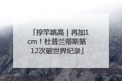 撑竿跳高｜再加1cm！杜普兰蒂斯第12次破世界纪录