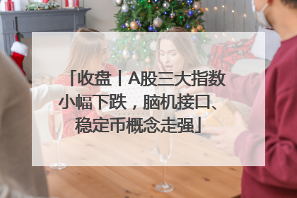 收盘丨A股三大指数小幅下跌，脑机接口、稳定币概念走强
