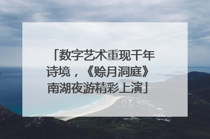 数字艺术重现千年诗境，《赊月洞庭》南湖夜游精彩上演