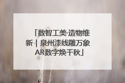 数智工美·造物维新｜泉州漆线雕万象 AR数字焕千秋