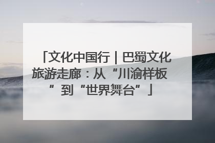文化中国行｜巴蜀文化旅游走廊：从“川渝样板”到“世界舞台”