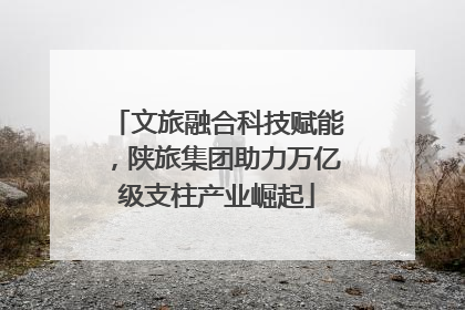 文旅融合科技赋能，陕旅集团助力万亿级支柱产业崛起