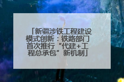 新疆涉铁工程建设模式创新：铁路部门首次推行“代建+工程总承包”新机制