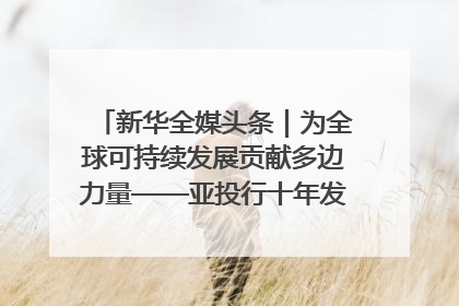 新华全媒头条｜为全球可持续发展贡献多边力量——亚投行十年发展观察（3）