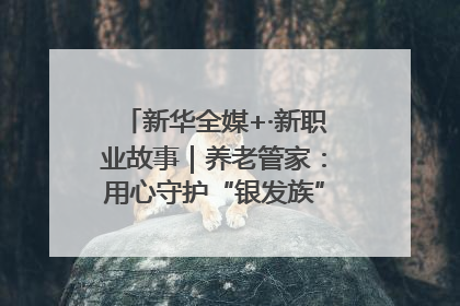 新华全媒+·新职业故事｜养老管家：用心守护“银发族”的幸福“夕阳红”