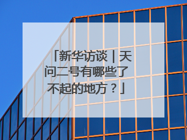 新华访谈|天问二号有哪些了不起的地方?