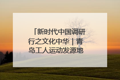 新时代中国调研行之文化中华｜青岛工人运动发源地红色文化浸人心