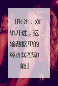 时评：双轨并进，运输数据里的经济转型动能