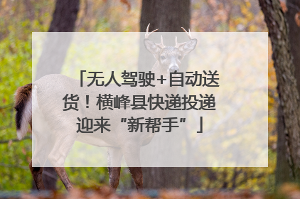 无人驾驶+自动送货！横峰县快递投递迎来“新帮手”