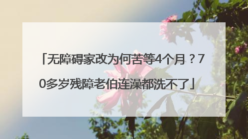 无障碍家改为何苦等4个月？70多岁残障老伯连澡都洗不了