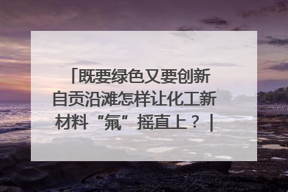 既要绿色又要创新 自贡沿滩怎样让化工新材料“氟”摇直上？｜美好生活有“盐”味