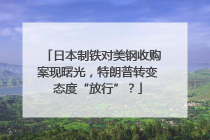 日本制铁对美钢收购案现曙光，特朗普转变态度“放行”？