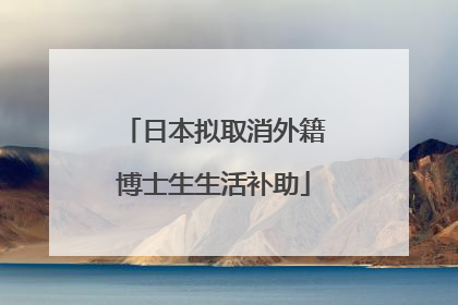 日本拟取消外籍博士生生活补助