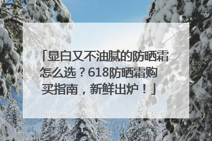 显白又不油腻的防晒霜怎么选？618防晒霜购买指南，新鲜出炉！
